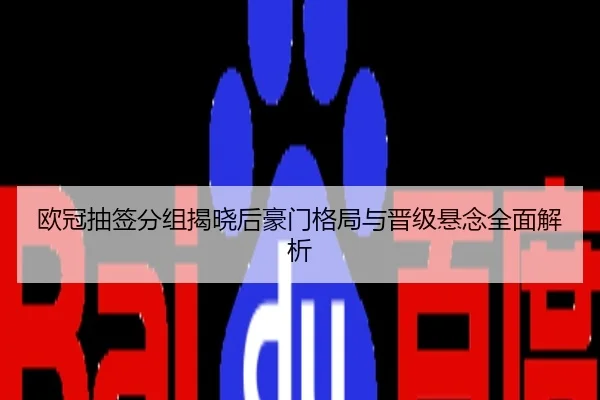 欧冠抽签分组揭晓后豪门格局与晋级悬念全面解析