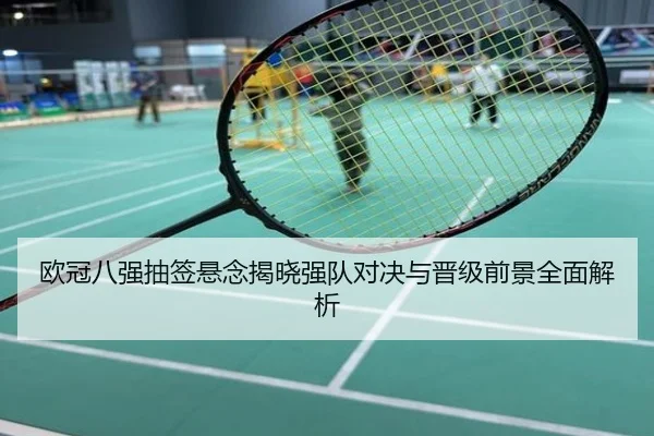 欧冠八强抽签悬念揭晓强队对决与晋级前景全面解析