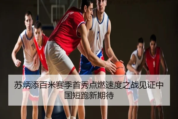 苏炳添百米赛季首秀点燃速度之战见证中国短跑新期待