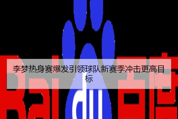 李梦热身赛爆发引领球队新赛季冲击更高目标