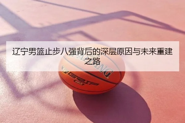 辽宁男篮止步八强背后的深层原因与未来重建之路