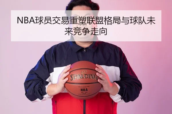 NBA球员交易重塑联盟格局与球队未来竞争走向