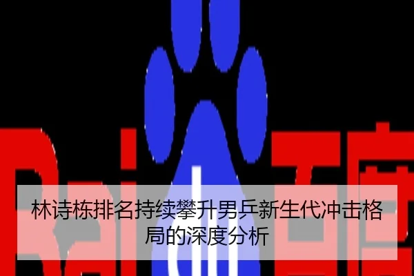 林诗栋排名持续攀升男乒新生代冲击格局的深度分析