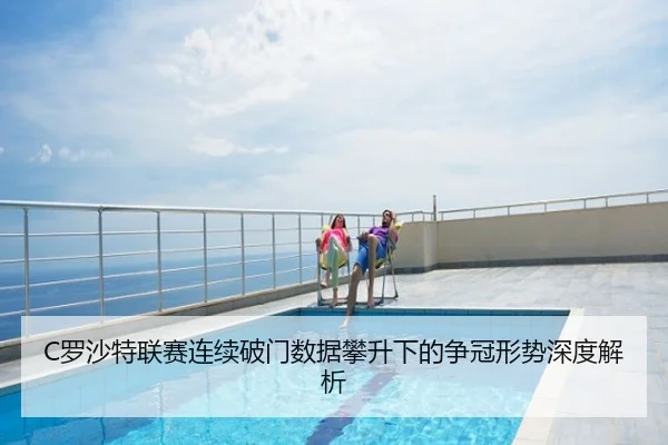 C罗沙特联赛连续破门数据攀升下的争冠形势深度解析