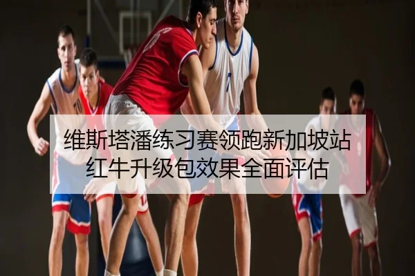 维斯塔潘练习赛领跑新加坡站 红牛升级包效果全面评估
