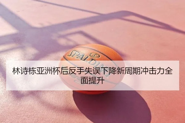 林诗栋亚洲杯后反手失误下降新周期冲击力全面提升