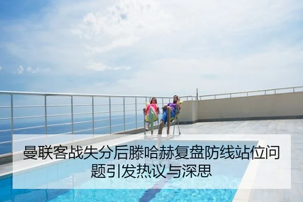 曼联客战失分后滕哈赫复盘防线站位问题引发热议与深思