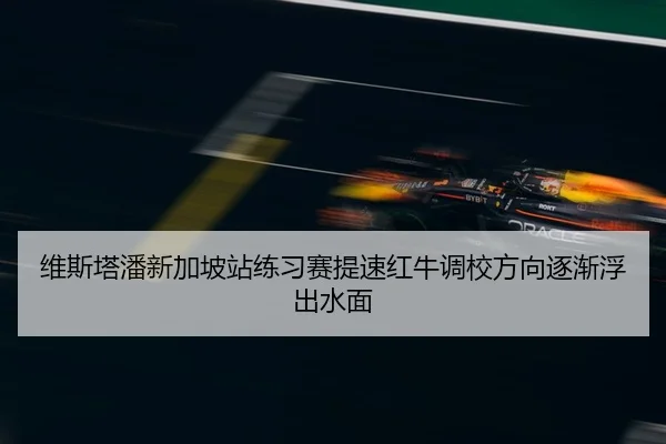 维斯塔潘新加坡站练习赛提速红牛调校方向逐渐浮出水面