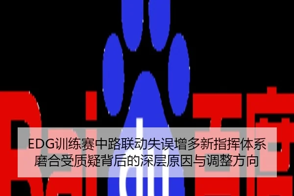 EDG训练赛中路联动失误增多新指挥体系磨合受质疑背后的深层原因与调整方向